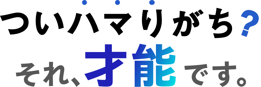 ついハマりがち？ それ、才能です。
