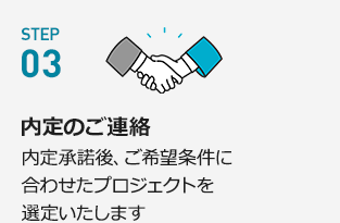 STEP03【内定のご連絡】内定承諾後、ご希望条件に合わせたプロジェクトを選定いたします