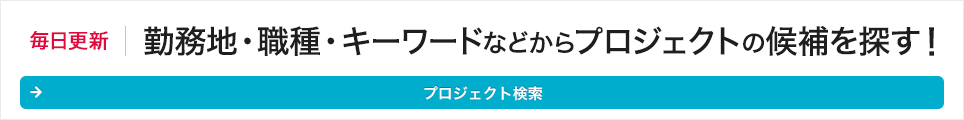 毎日更新　勤務地・職種・キーワードなどからプロジェクトの候補を探す！　プロジェクト検索