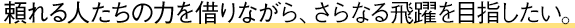 頼れる人たちの力を借りながら、さらなる飛躍を目指したい。