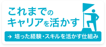 これまでのキャリアを活かす → 培った経験・スキルを活かす仕組み